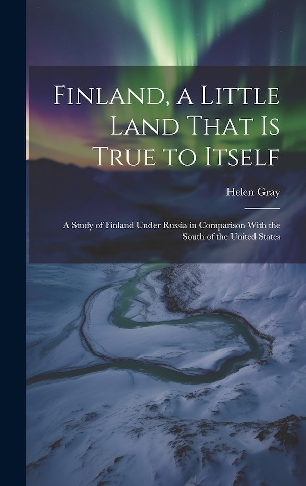 Finland a Little Land That is True to Itself; a Study of Finland Under Russia in Comparison With the South of the United States by Helen Gray