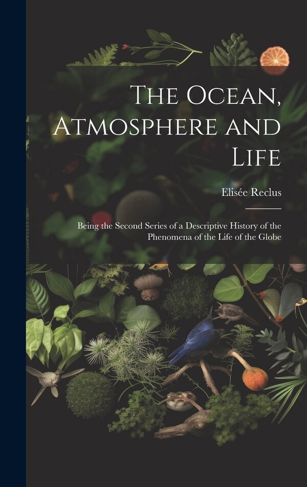 The Ocean Atmosphere and Life; Being the Second Series of a Descriptive History of the Phenomena of the Life of the Globe by Elisée Reclus