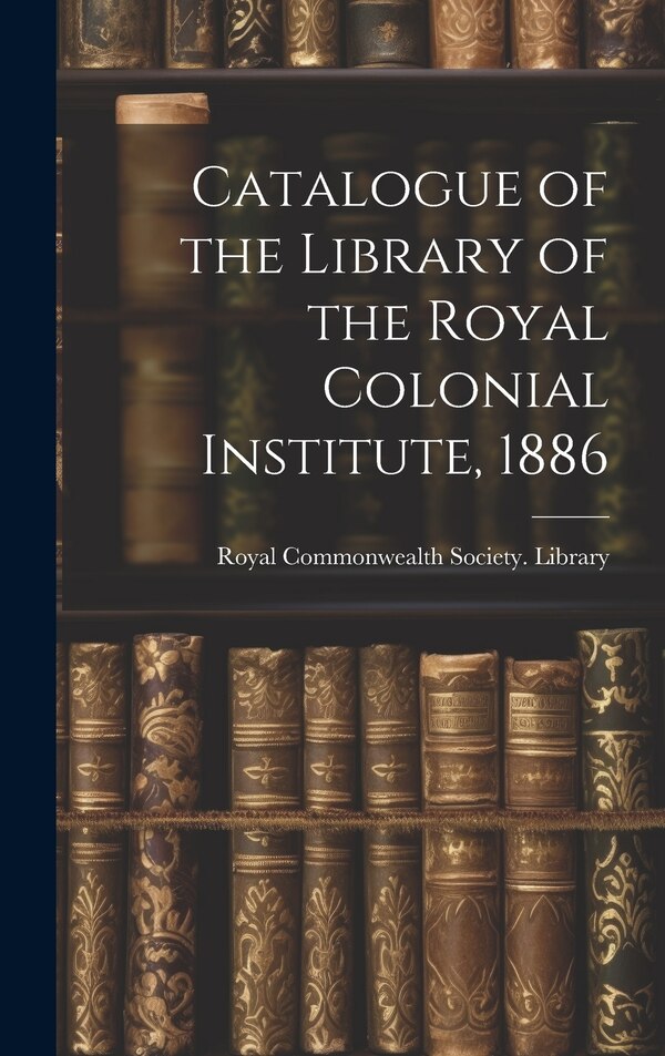 Catalogue of the Library of the Royal Colonial Institute 1886 by Royal Commonwealth Society Library, Hardcover | Indigo Chapters