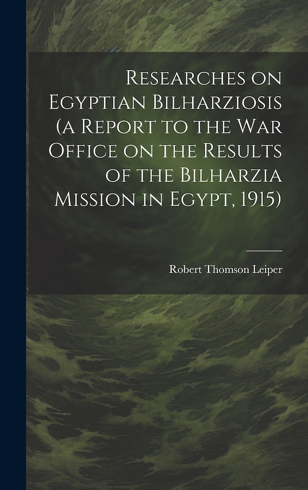 Researches on Egyptian Bilharziosis (a Report to the War Office on the Results of the Bilharzia Mission in Egypt 1915) by Robert Thomson Leiper