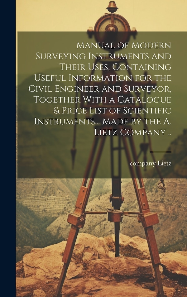 Manual of Modern Surveying Instruments and Their Uses Containing Useful Information for the Civil Engineer and Surveyor Together With a