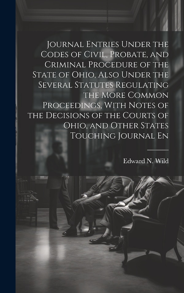 Journal Entries Under the Codes of Civil Probate and Criminal Procedure of the State of Ohio Also Under the Several Statutes Regulating
