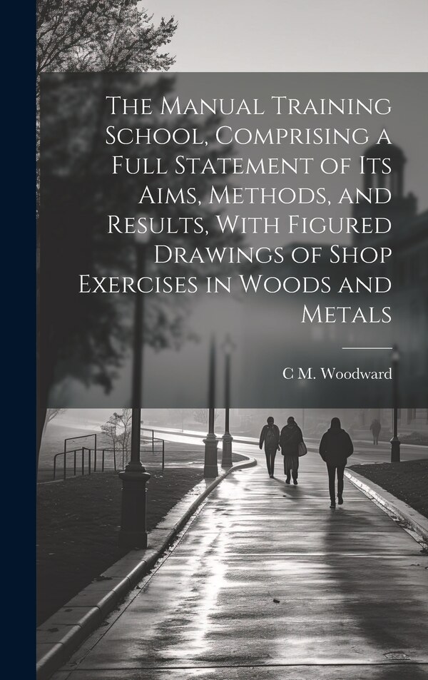 The Manual Training School Comprising a Full Statement of its Aims Methods and Results With Figured Drawings of Shop Exercises in Woods