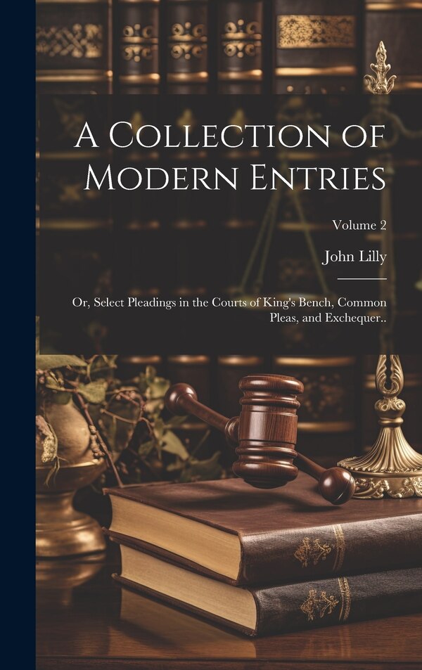 A Collection of Modern Entries; or Select Pleadings in the Courts of King's Bench Common Pleas and Exchequer ; Volume 2 by John Lilly
