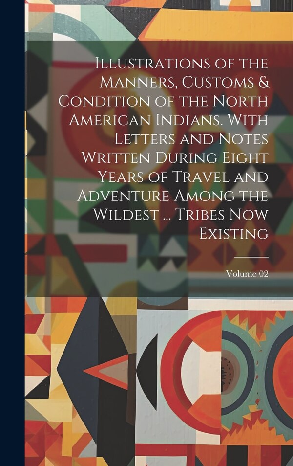 Illustrations of the Manners Customs & Condition of the North American Indians. With Letters and Notes Written During Eight Years of by Anonymous