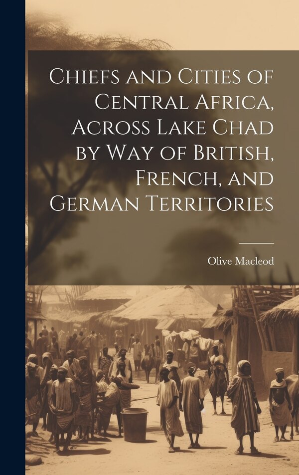 Chiefs and Cities of Central Africa Across Lake Chad by way of British French and German Territories by Olive Macleod, Hardcover | Indigo Chapters
