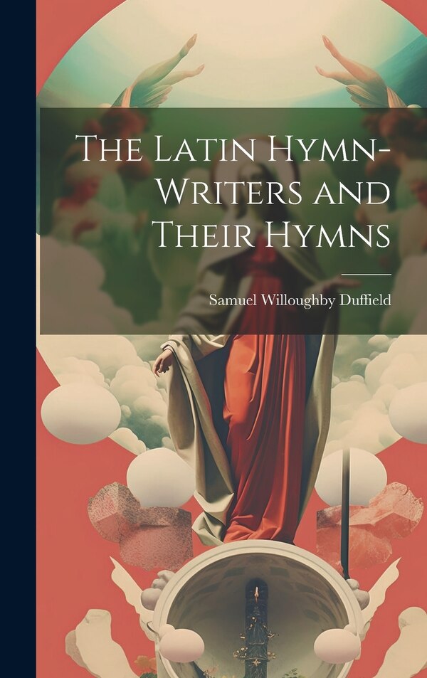 The Latin Hymn-writers and Their Hymns by Samuel Willoughby Duffield, Hardcover | Indigo Chapters