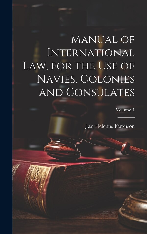 Manual of International law for the use of Navies Colonies and Consulates; Volume 1 by Jan Helenus Ferguson, Hardcover | Indigo Chapters