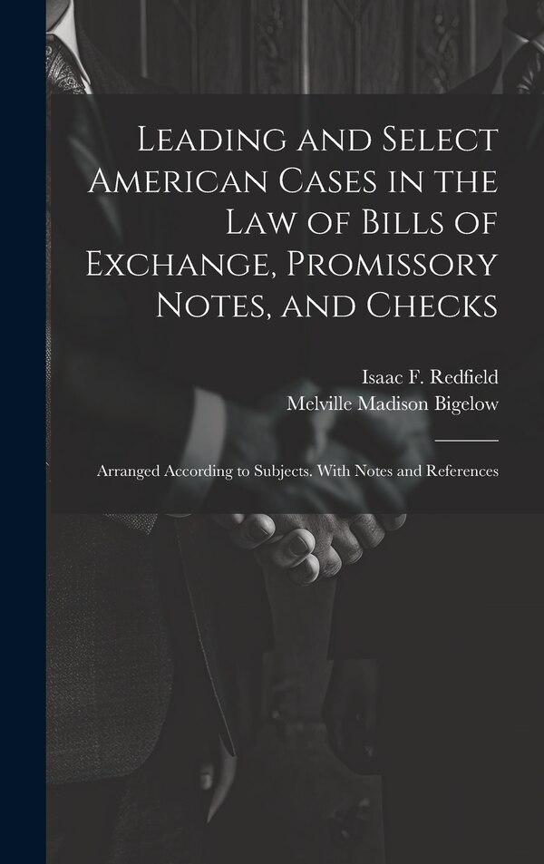Leading and Select American Cases in the law of Bills of Exchange Promissory Notes and Checks; Arranged According to Subjects. With Notes