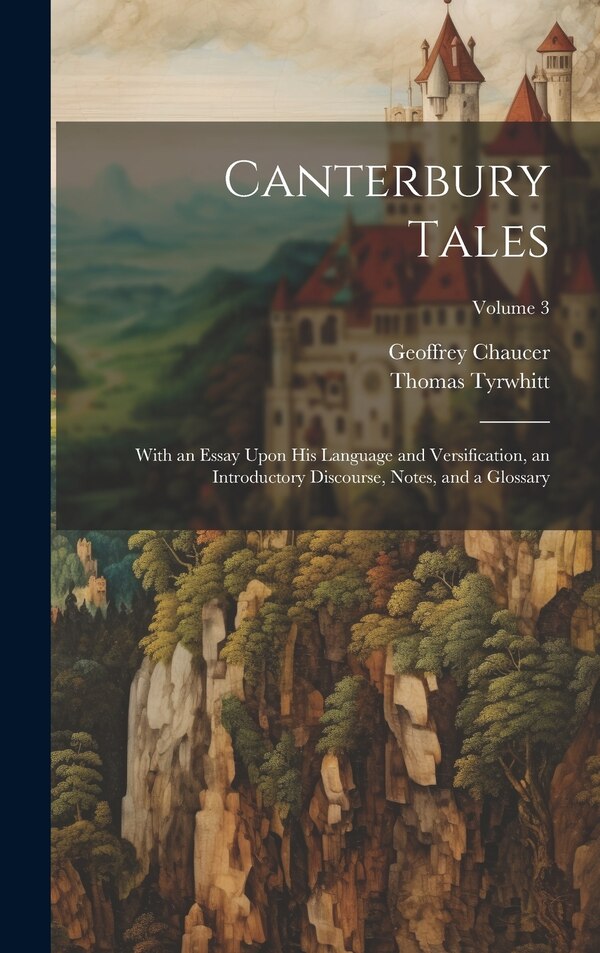 Canterbury Tales; With an Essay Upon his Language and Versification an Introductory Discourse Notes and a Glossary; Volume 3 by Geoffrey Chaucer