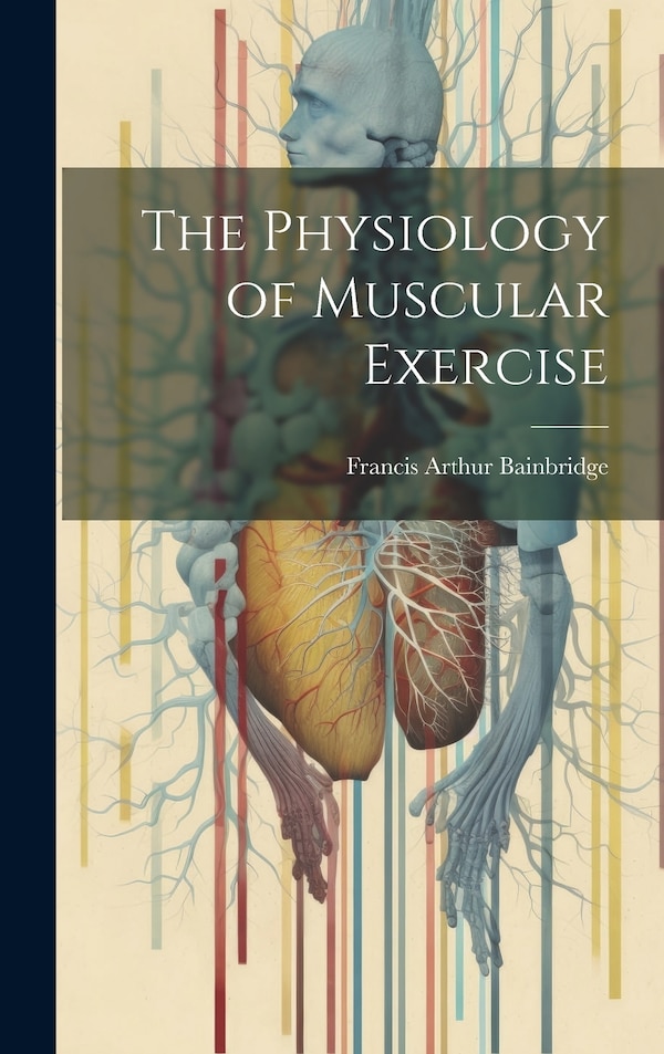 The Physiology of Muscular Exercise by Francis Arthur Bainbridge, Hardcover | Indigo Chapters