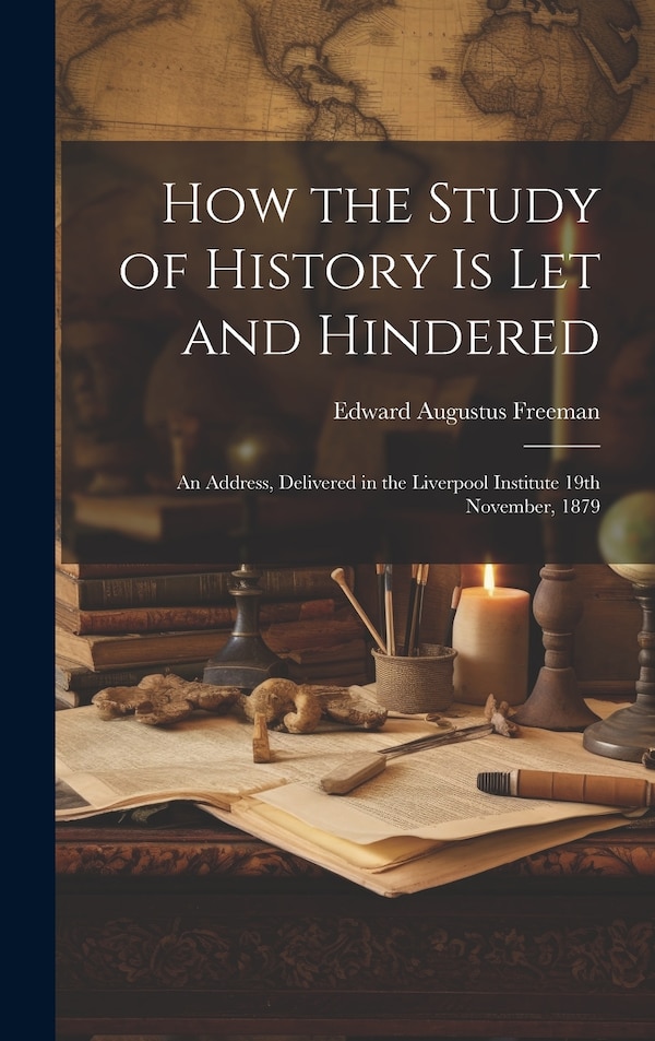 How the Study of History is let and Hindered; an Address Delivered in the Liverpool Institute 19th November 1879 by Edward Augustus Freeman
