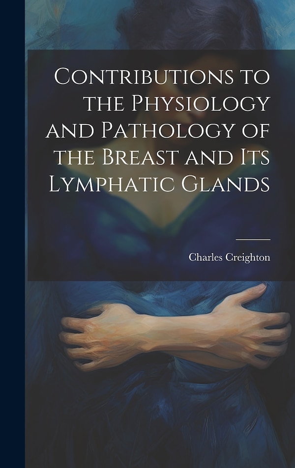 Contributions to the Physiology and Pathology of the Breast and its Lymphatic Glands by Charles Creighton, Hardcover | Indigo Chapters