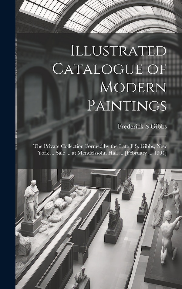 Illustrated Catalogue of Modern Paintings; the Private Collection Formed by the Late F.S. Gibbs New York by Frederick S Gibbs, Hardcover