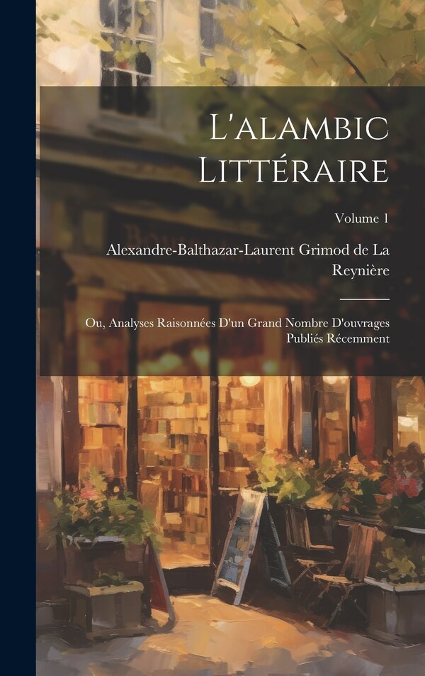L'alambic littéraire; ou Analyses raisonnées d'un grand nombre d'ouvrages publiés récemment; Volume 1 by Alexandre-baltha Grimod De La Reynière