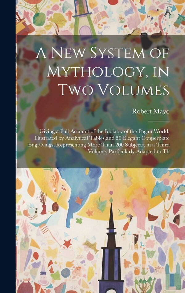 A new System of Mythology in two Volumes; Giving a Full Account of the Idolatry of the Pagan World Illustrated by Analytical Tables and