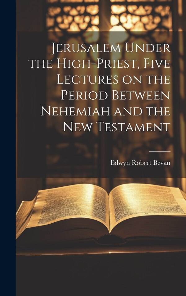 Jerusalem Under the High-priest Five Lectures on the Period Between Nehemiah and the New Testament by Edwyn Robert Bevan, Hardcover