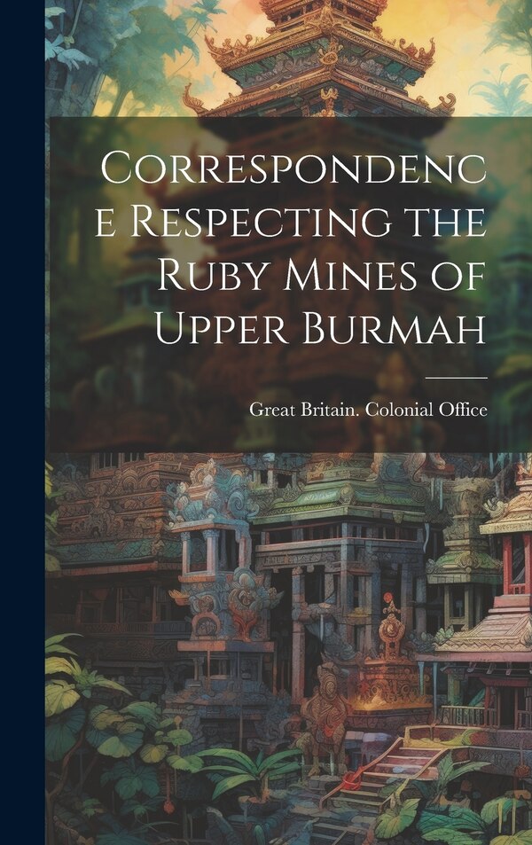 Correspondence Respecting the Ruby Mines of Upper Burmah by Great Britain Colonial Office, Hardcover | Indigo Chapters