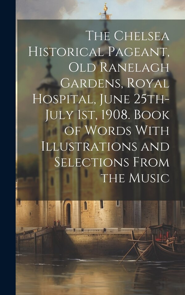 The Chelsea Historical Pageant old Ranelagh Gardens Royal Hospital June 25th-July 1st 1908. Book of Words With Illustrations and by Anonymous
