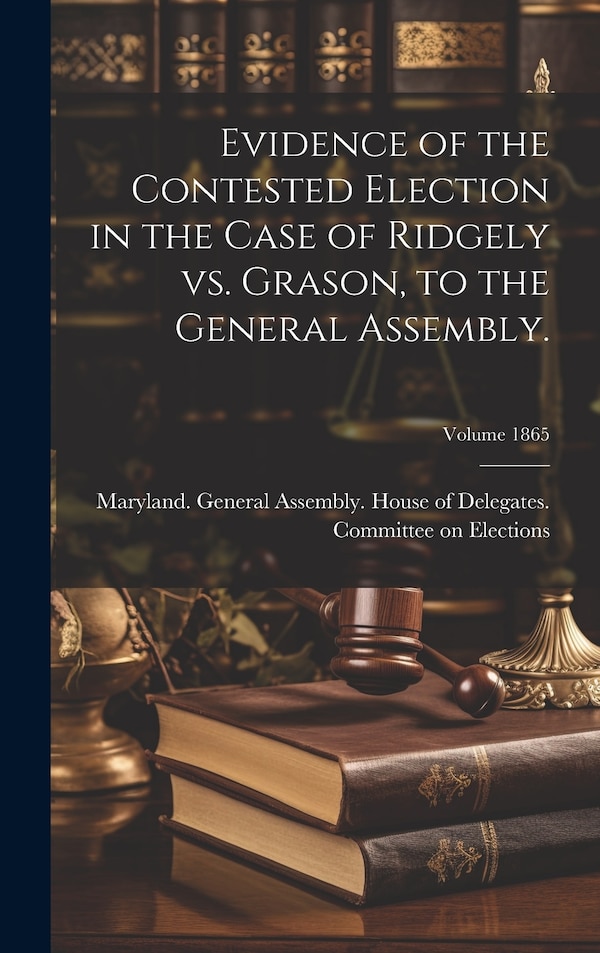 Evidence of the Contested Election in the Case of Ridgely vs. Grason to the General Assembly.; Volume 1865 by Maryland General Assembly House of