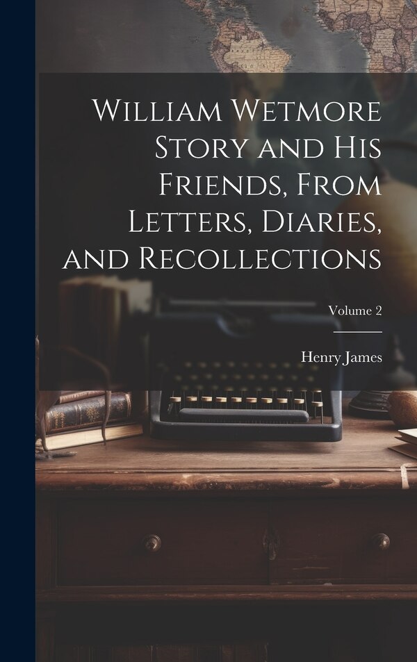 William Wetmore Story and his Friends From Letters Diaries and Recollections; Volume 2 by HENRY JAMES, Hardcover | Indigo Chapters