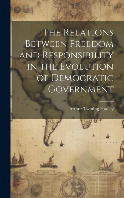 The Relations Between Freedom and Responsibility in the Evolution of Democratic Government by Arthur Twining 1856-1930 Hadley, Hardcover