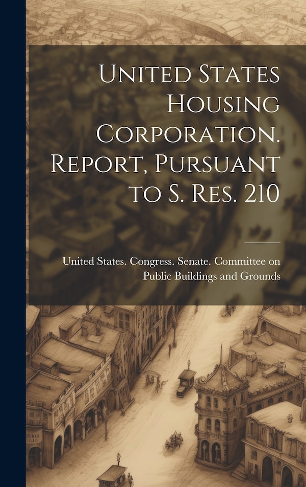 United States Housing Corporation. Report Pursuant to S. Res. 210 by United States Congress Senate Comm, Hardcover | Indigo Chapters