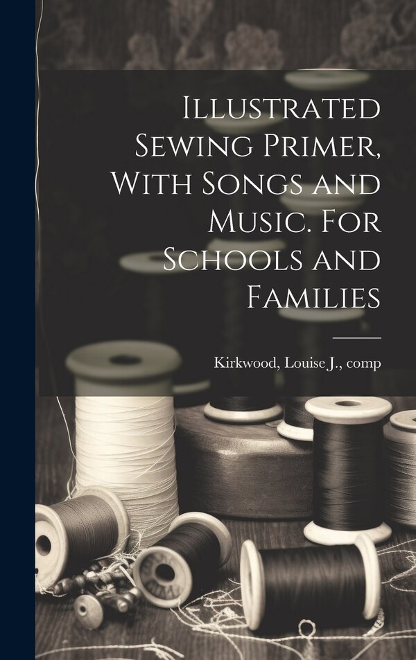 Illustrated Sewing Primer With Songs and Music. For Schools and Families by Louise J Comp Kirkwood, Hardcover | Indigo Chapters