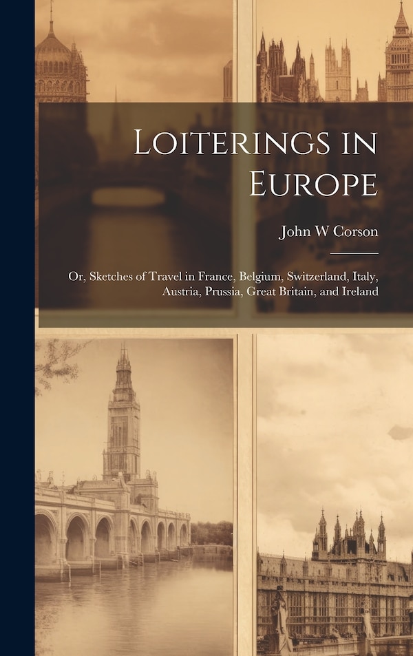 Loiterings in Europe; or Sketches of Travel in France Belgium Switzerland Italy Austria Prussia Great Britain and Ireland by Corson John W