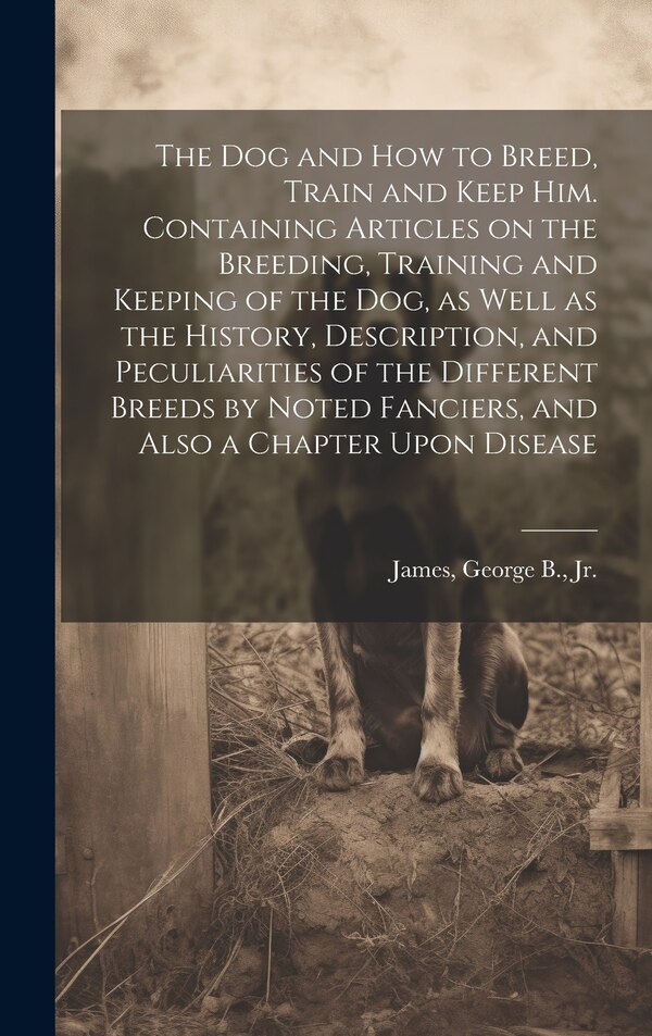 The dog and how to Breed Train and Keep him. Containing Articles on the Breeding Training and Keeping of the dog as Well as the History