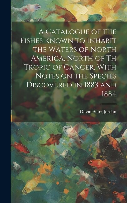 A Catalogue of the Fishes Known to Inhabit the Waters of North America North of th Tropic of Cancer With Notes on the Species Discovered