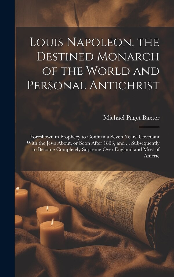 Louis Napoleon the Destined Monarch of the World and Personal Antichrist by Michael Paget Baxter, Hardcover | Indigo Chapters