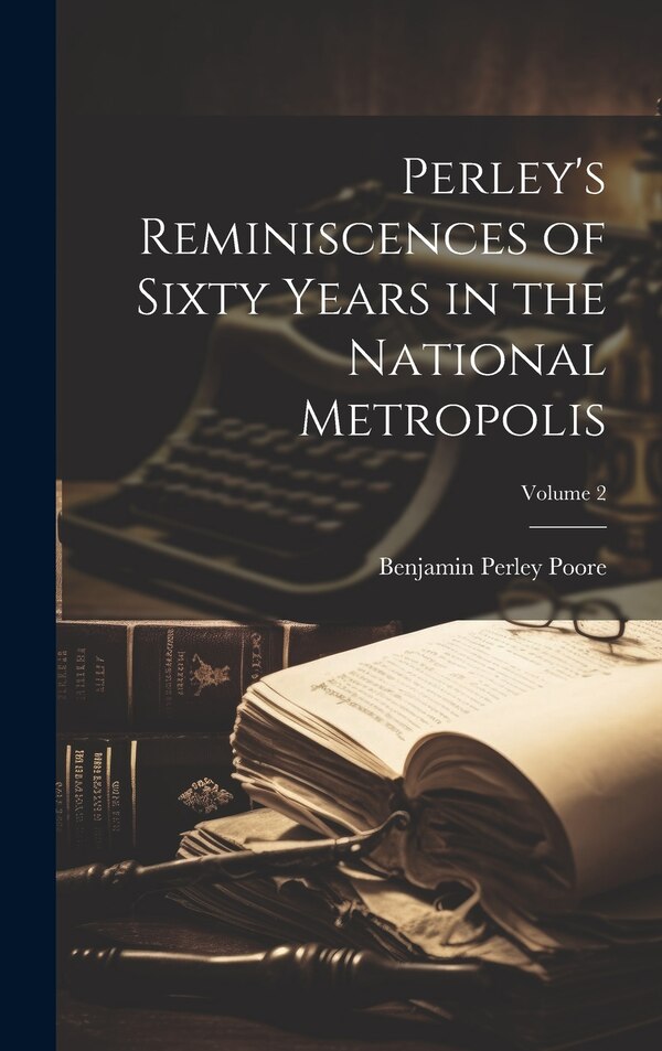 Perley's Reminiscences of Sixty Years in the National Metropolis; Volume 2 by Benjamin Perley Poore, Hardcover | Indigo Chapters