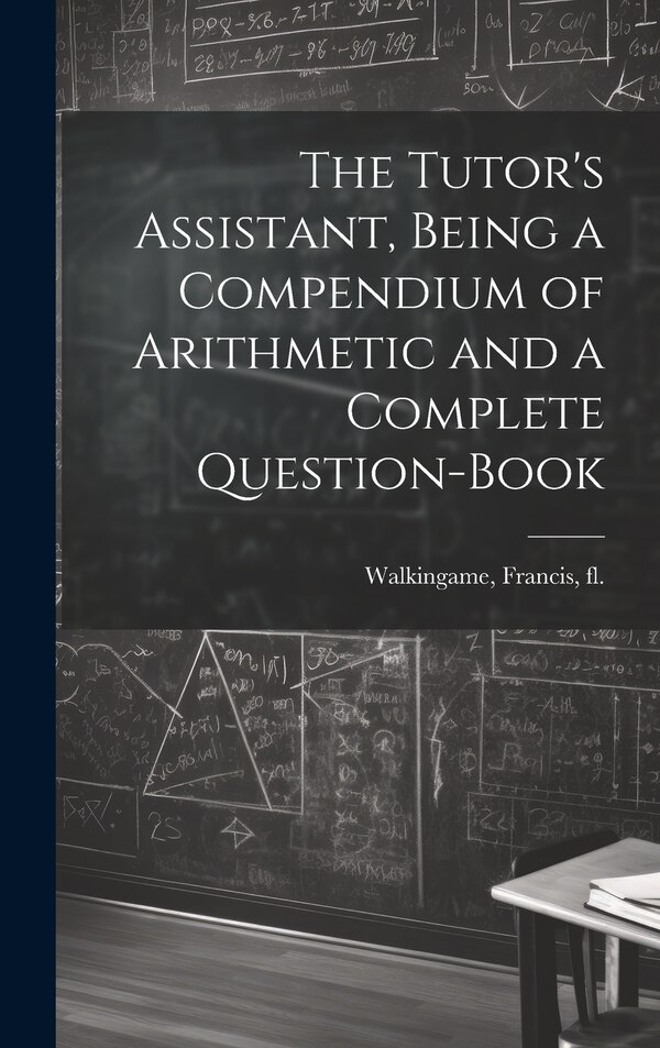 The Tutor's Assistant Being a Compendium of Arithmetic and a Complete Question-book by Francis Walkingame, Hardcover | Indigo Chapters