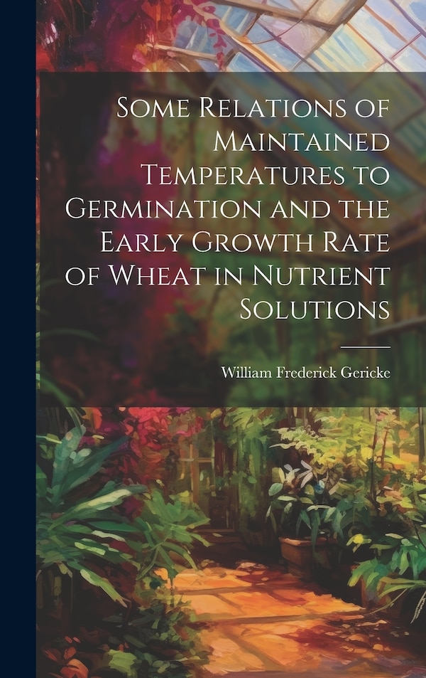 Some Relations of Maintained Temperatures to Germination and the Early Growth Rate of Wheat in Nutrient Solutions by William Frederick Gericke