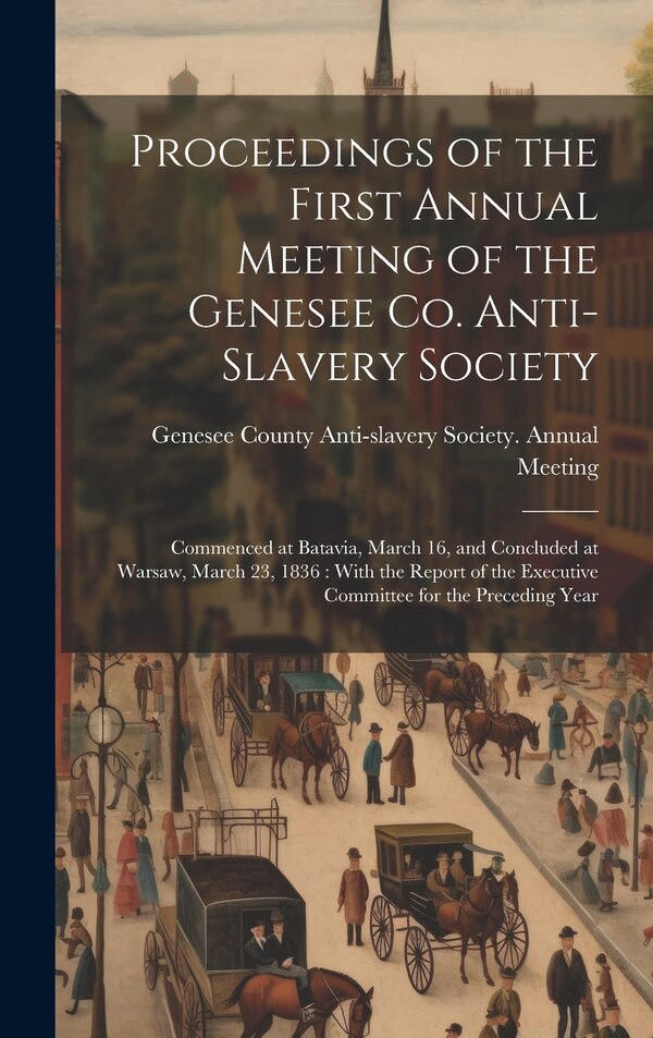 Proceedings of the First Annual Meeting of the Genesee Co. Anti-slavery Society by Genesee County Anti-Slavery Society, Hardcover | Indigo Chapters