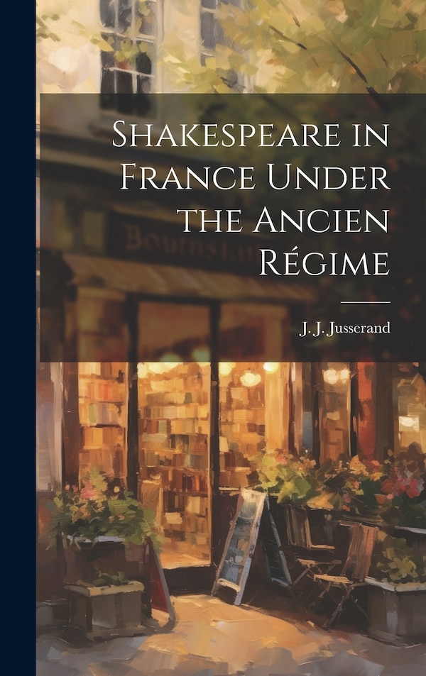 Shakespeare in France Under the Ancien Régime by J J 1855-1932 Jusserand, Hardcover | Indigo Chapters