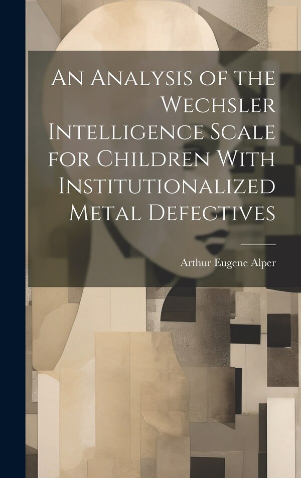 An Analysis of the Wechsler Intelligence Scale for Children With Institutionalized Metal Defectives by Arthur Eugene Alper, Hardcover