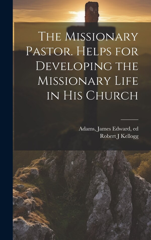 The Missionary Pastor. Helps for Developing the Missionary Life in his Church by James Edward Adams, Hardcover | Indigo Chapters