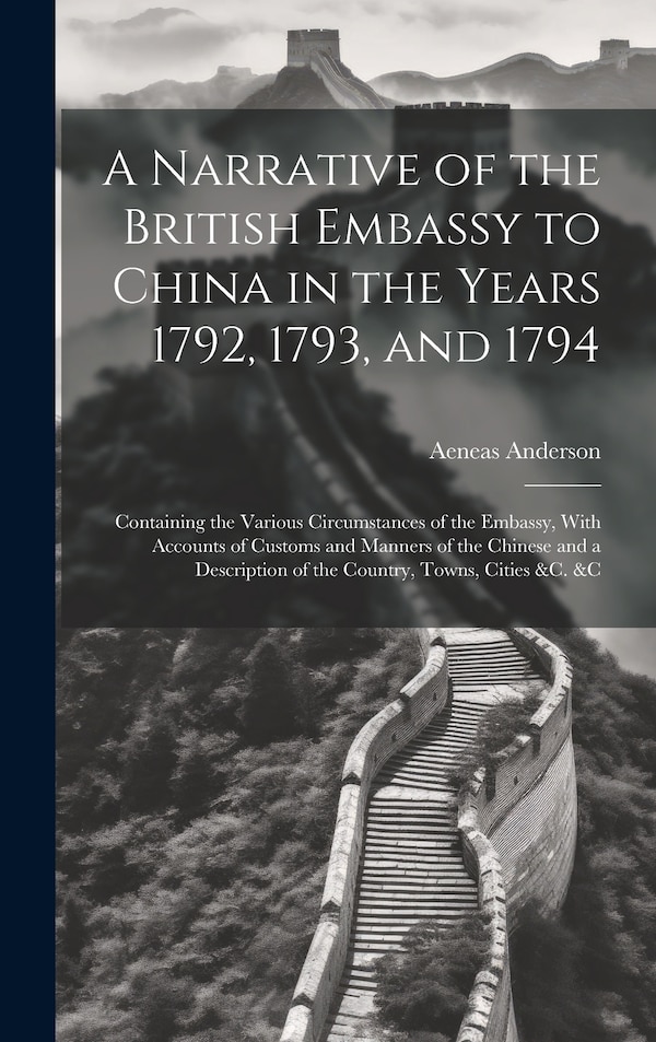 A Narrative of the British Embassy to China in the Years 1792 1793 and 1794; Containing the Various Circumstances of the Embassy With