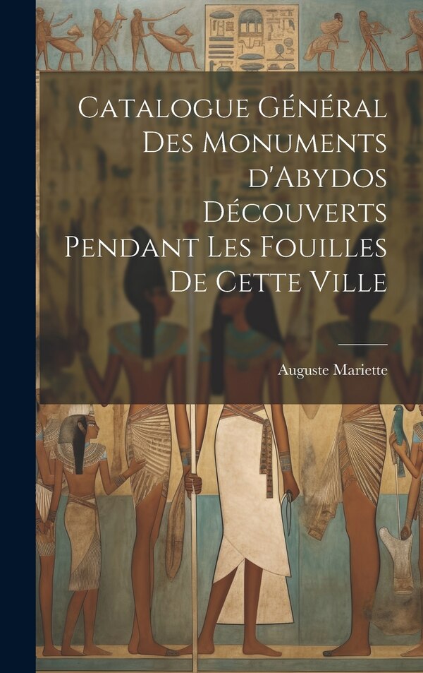 Catalogue général des monuments d'Abydos découverts pendant les fouilles de cette ville by Auguste Mariette, Hardcover | Indigo Chapters