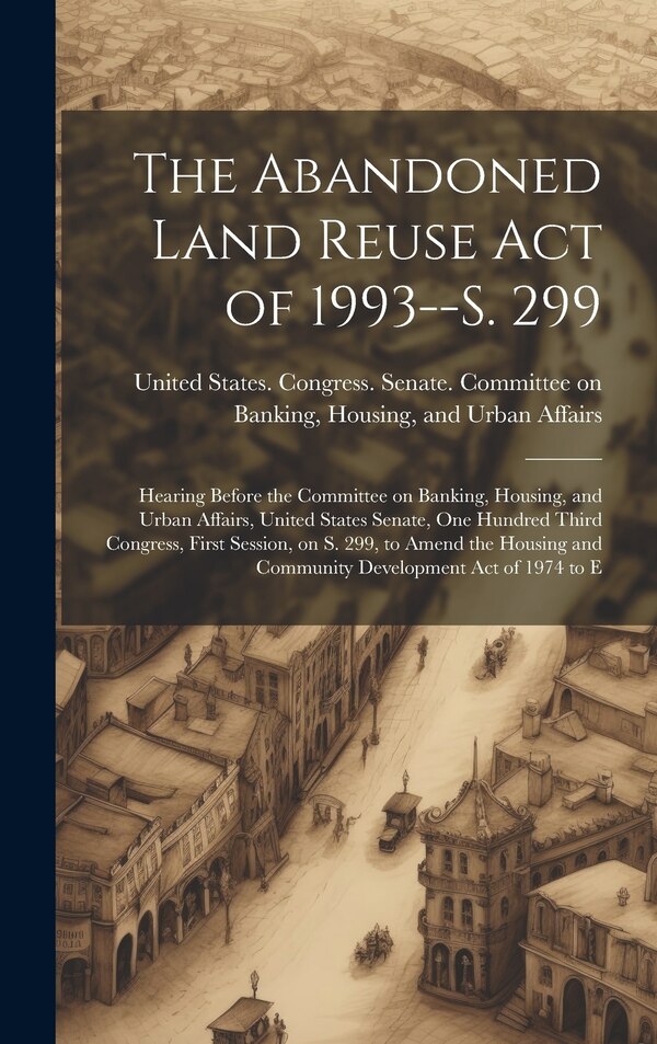 The Abandoned Land Reuse Act of 1993 - S. 299 by United States Congress Senate Comm, Hardcover | Indigo Chapters