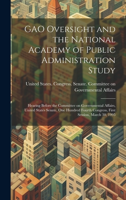 GAO Oversight and the National Academy of Public Administration Study by United States Congress Senate Comm, Hardcover | Indigo Chapters