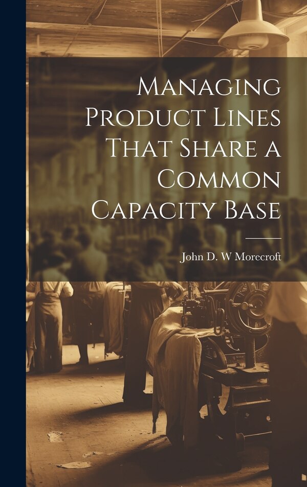 Managing Product Lines That Share a Common Capacity Base by John D W Morecroft, Hardcover | Indigo Chapters
