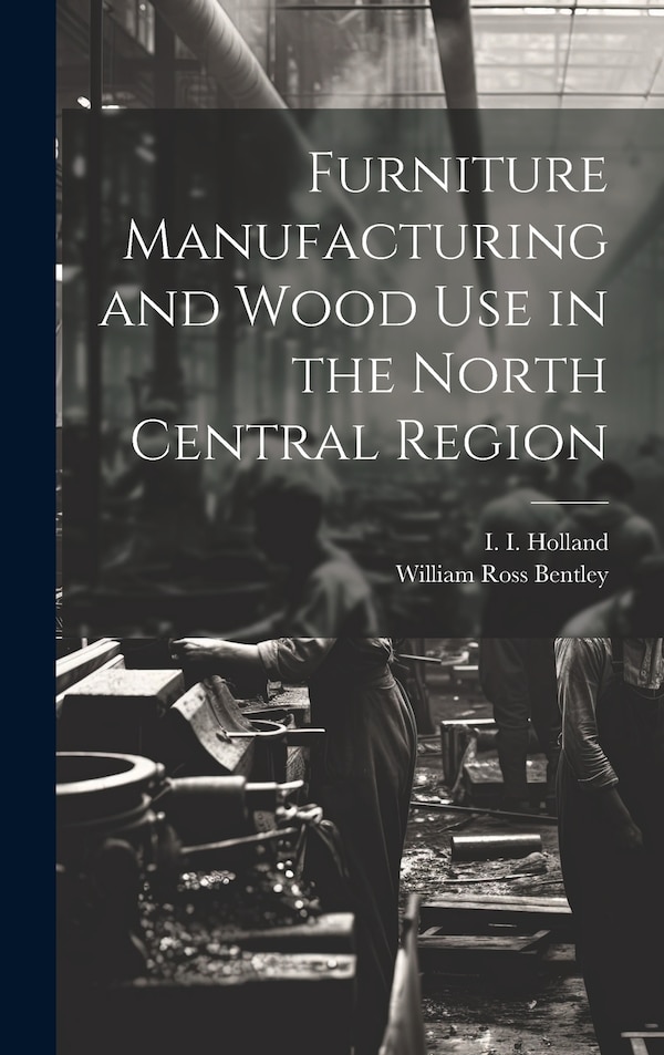 Furniture Manufacturing and Wood use in the North Central Region by I 1915- Holland, Hardcover | Indigo Chapters