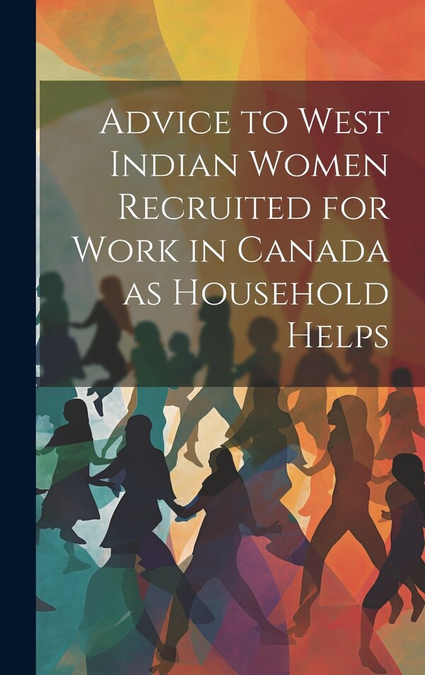 Advice to West Indian Women Recruited for Work in Canada as Household Helps by Anonymous, Hardcover | Indigo Chapters