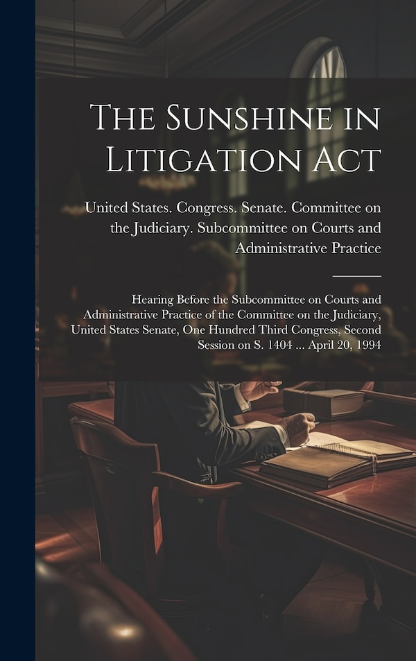The Sunshine in Litigation Act by United States Congress Senate Comm, Hardcover | Indigo Chapters