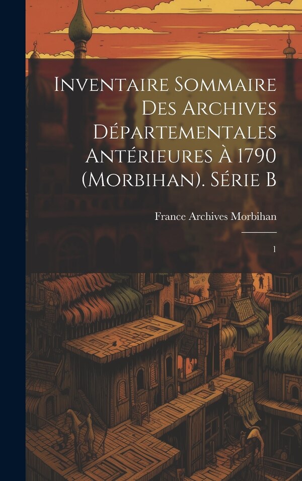 Inventaire sommaire des Archives départementales antérieures à 1790 (Morbihan). Série B by France (Dept ) Archives Morbihan, Hardcover