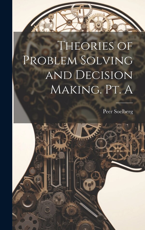 Theories of Problem Solving and Decision Making. Pt. A by Peer Soelberg, Hardcover | Indigo Chapters