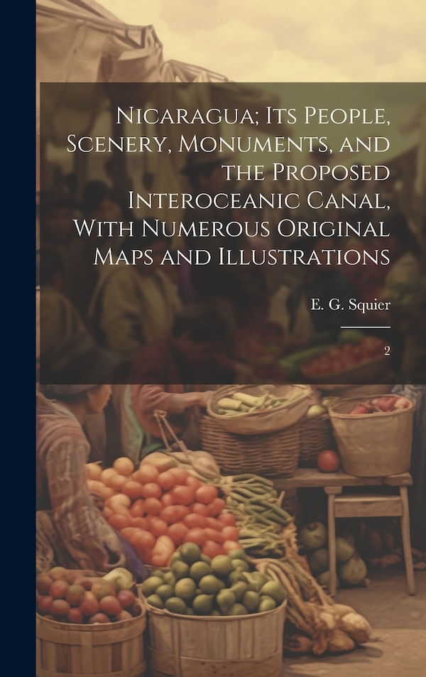Nicaragua; its People Scenery Monuments and the Proposed Interoceanic Canal With Numerous Original Maps and Illustrations by E G 1821-1888 Squier